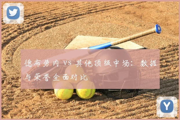 德布劳内 vs 其他顶级中场：数据与荣誉全面对比
