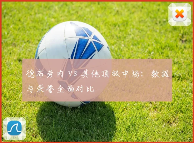 德布劳内 vs 其他顶级中场:数据与荣誉全面对比