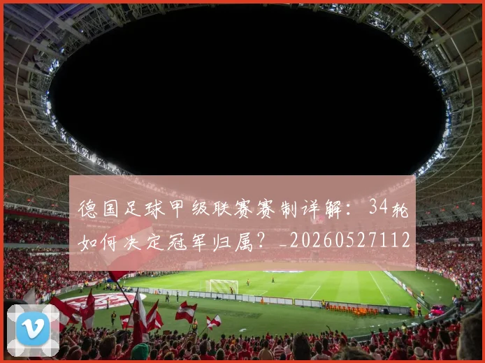 德国足球甲级联赛赛制详解：34轮如何决定冠军归属？_20260527112354
